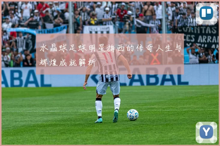 水晶球足球明星梅西的传奇人生与辉煌成就解析