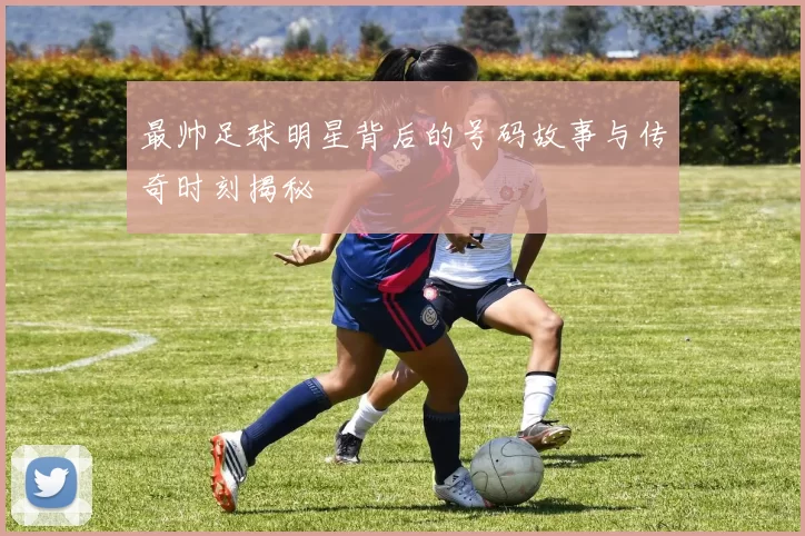 最帅足球明星背后的号码故事与传奇时刻揭秘