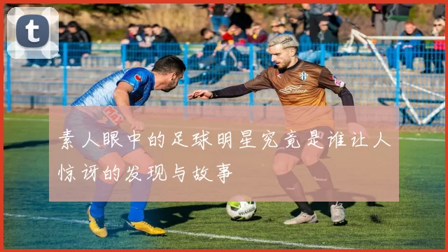 素人眼中的足球明星究竟是谁让人惊讶的发现与故事