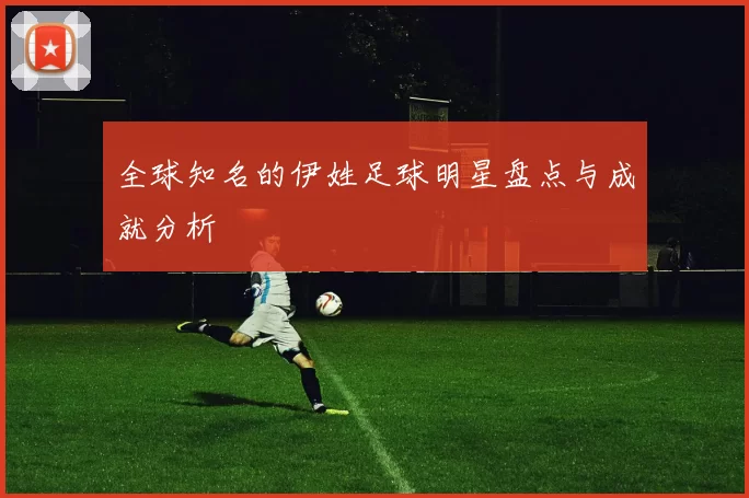 全球知名的伊姓足球明星盘点与成就分析