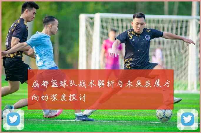 成都篮球队战术解析与未来发展方向的深度探讨