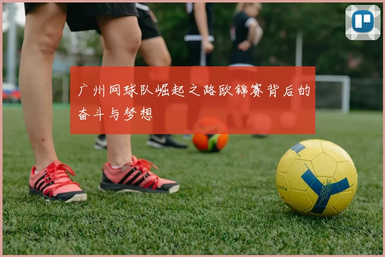广州网球队崛起之路欧锦赛背后的奋斗与梦想