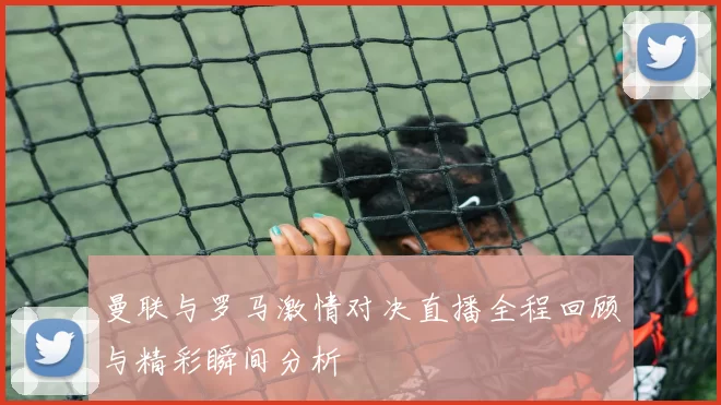 曼联与罗马激情对决直播全程回顾与精彩瞬间分析